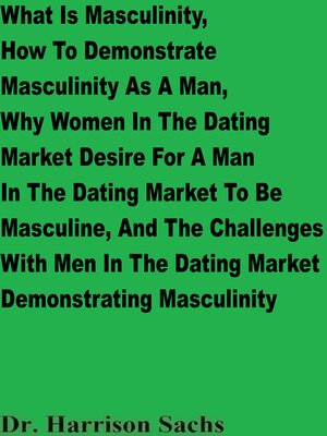 cover image of What Is Masculinity, How to Demonstrate Masculinity As a Man, Why Women In the Dating Market Desire For a Man to Be Masculine, and the Challenges With Men In the Dating Market Demonstrating Masculinity